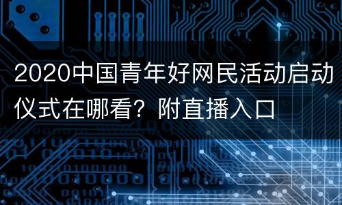 2020中国青年好网民活动启动仪式在哪看？附直播入口