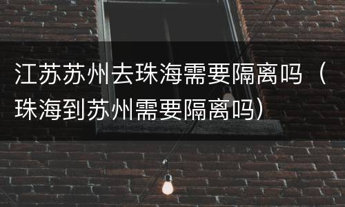 江苏苏州去珠海需要隔离吗（珠海到苏州需要隔离吗）
