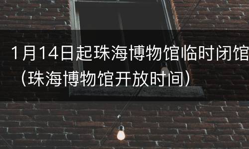 1月14日起珠海博物馆临时闭馆（珠海博物馆开放时间）