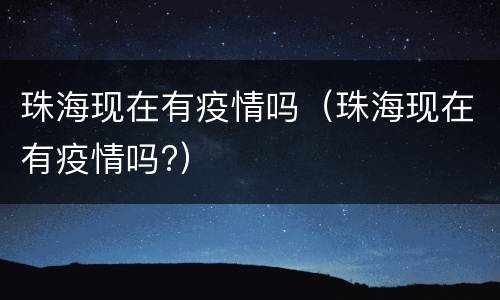 珠海现在有疫情吗（珠海现在有疫情吗?）