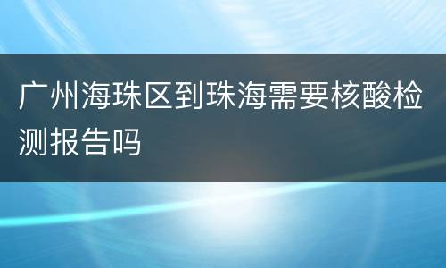 广州海珠区到珠海需要核酸检测报告吗