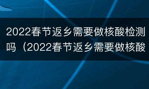 2022春节返乡需要做核酸检测吗（2022春节返乡需要做核酸检测吗）