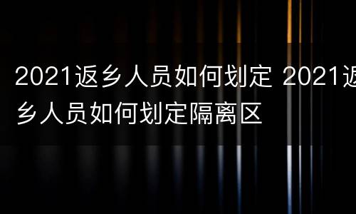 2021返乡人员如何划定 2021返乡人员如何划定隔离区