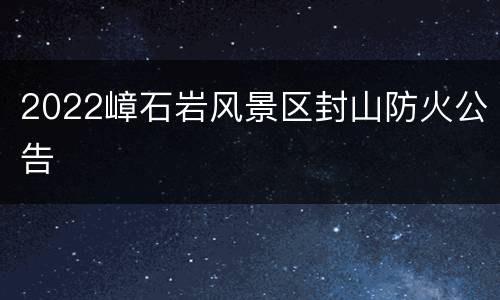 2022嶂石岩风景区封山防火公告