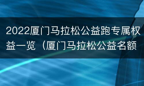 2022厦门马拉松公益跑专属权益一览（厦门马拉松公益名额）