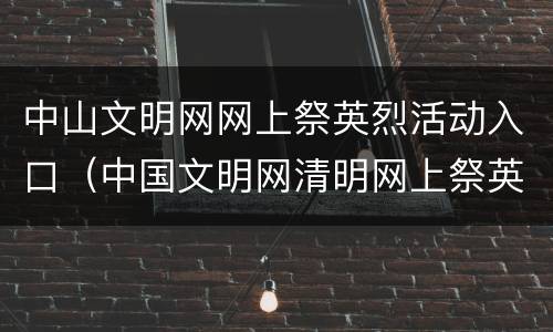 中山文明网网上祭英烈活动入口（中国文明网清明网上祭英烈活动入口）