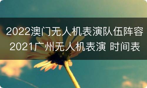 2022澳门无人机表演队伍阵容 2021广州无人机表演 时间表