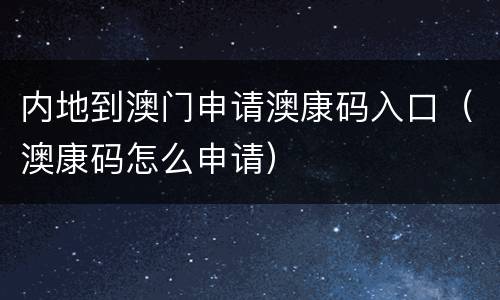 内地到澳门申请澳康码入口（澳康码怎么申请）