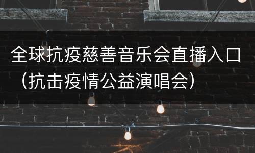 全球抗疫慈善音乐会直播入口（抗击疫情公益演唱会）