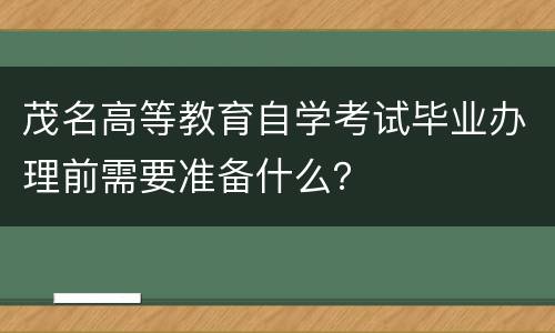 茂名高等教育自学考试毕业办理前需要准备什么？
