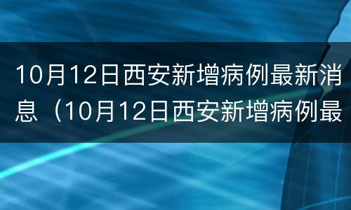 10月12日西安新增病例最新消息（10月12日西安新增病例最新消息是什么）