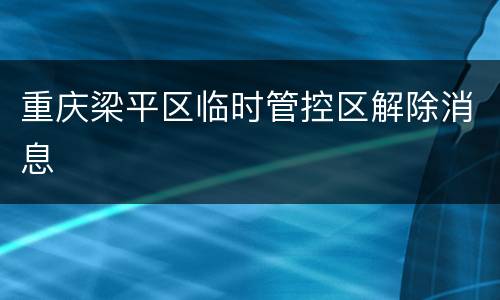 重庆梁平区临时管控区解除消息