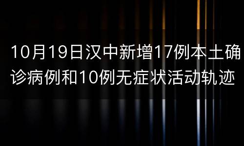 10月19日汉中新增17例本土确诊病例和10例无症状活动轨迹