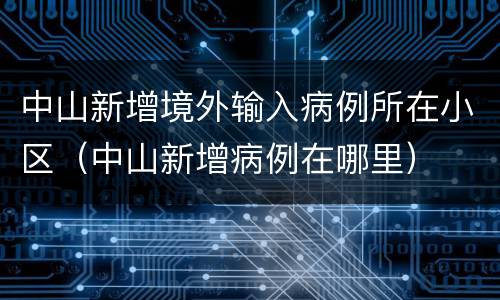 中山新增境外输入病例所在小区（中山新增病例在哪里）