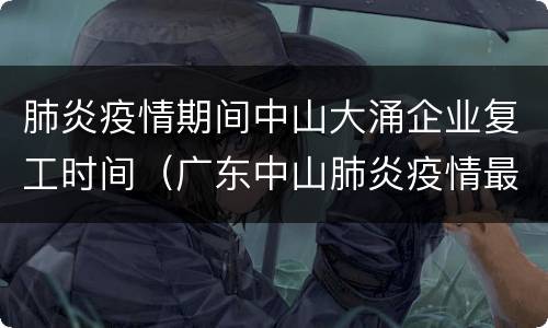 肺炎疫情期间中山大涌企业复工时间（广东中山肺炎疫情最新）