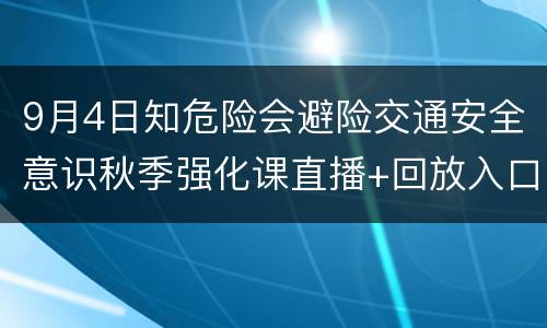 9月4日知危险会避险交通安全意识秋季强化课直播+回放入口