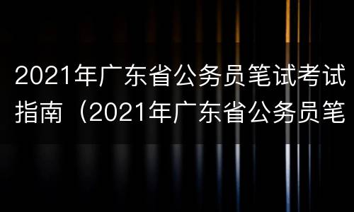 2021年广东省公务员笔试考试指南（2021年广东省公务员笔试考试指南电子版）