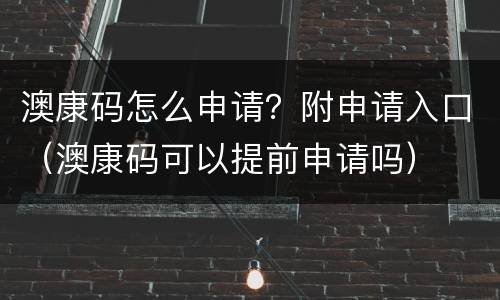 澳康码怎么申请？附申请入口（澳康码可以提前申请吗）