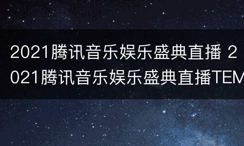 2021腾讯音乐娱乐盛典直播 2021腾讯音乐娱乐盛典直播TEMA