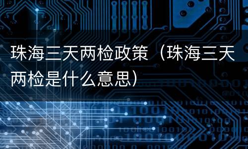 珠海三天两检政策（珠海三天两检是什么意思）