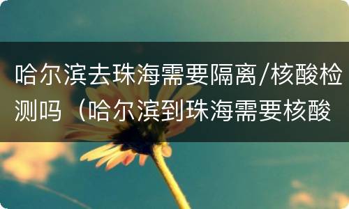 哈尔滨去珠海需要隔离/核酸检测吗（哈尔滨到珠海需要核酸检测吗）