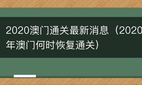 2020澳门通关最新消息（2020年澳门何时恢复通关）