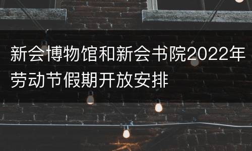 新会博物馆和新会书院2022年劳动节假期开放安排