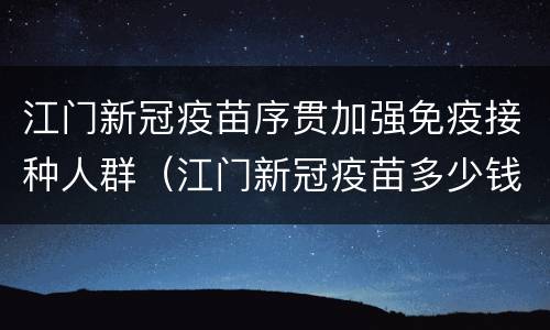 江门新冠疫苗序贯加强免疫接种人群（江门新冠疫苗多少钱一针）
