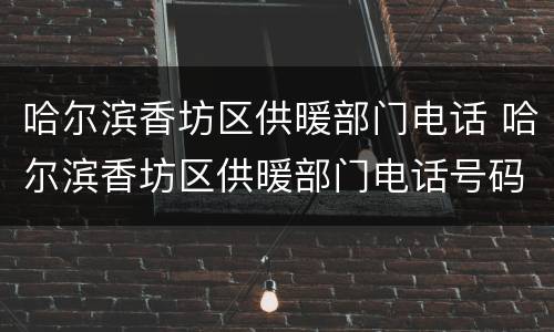 哈尔滨香坊区供暖部门电话 哈尔滨香坊区供暖部门电话号码