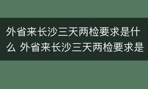 外省来长沙三天两检要求是什么 外省来长沙三天两检要求是什么样的