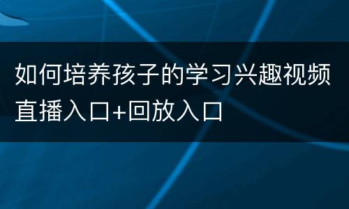 如何培养孩子的学习兴趣视频直播入口+回放入口