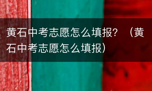 黄石中考志愿怎么填报？（黄石中考志愿怎么填报）