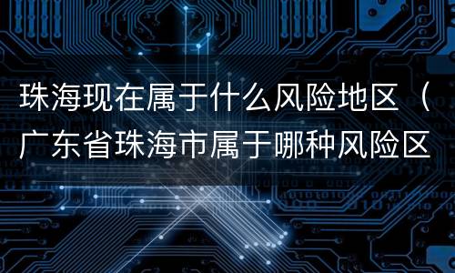 珠海现在属于什么风险地区（广东省珠海市属于哪种风险区）