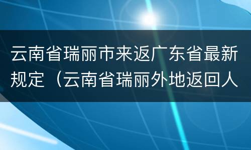 云南省瑞丽市来返广东省最新规定（云南省瑞丽外地返回人员最新规定）