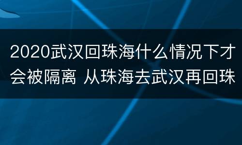 2020武汉回珠海什么情况下才会被隔离 从珠海去武汉再回珠海要隔离吗