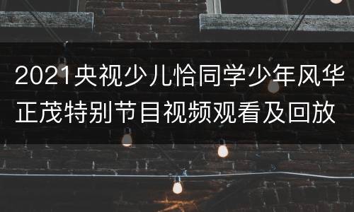 2021央视少儿恰同学少年风华正茂特别节目视频观看及回放