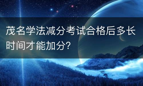 茂名学法减分考试合格后多长时间才能加分？