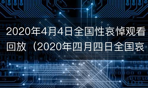2020年4月4日全国性哀悼观看回放（2020年四月四日全国哀悼视频）