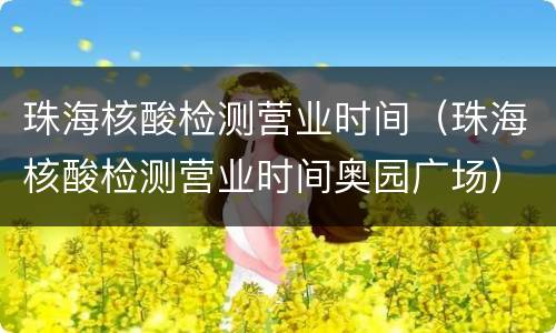珠海核酸检测营业时间（珠海核酸检测营业时间奥园广场）