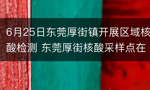6月25日东莞厚街镇开展区域核酸检测 东莞厚街核酸采样点在哪里