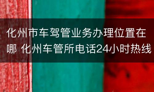 化州市车驾管业务办理位置在哪 化州车管所电话24小时热线