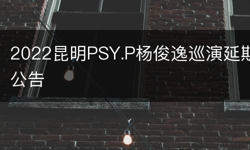 2022昆明PSY.P杨俊逸巡演延期公告