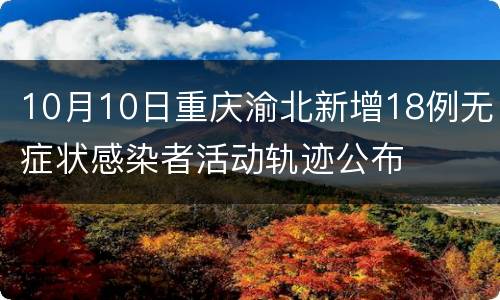 10月10日重庆渝北新增18例无症状感染者活动轨迹公布