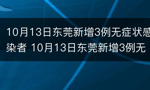 10月13日东莞新增3例无症状感染者 10月13日东莞新增3例无症状感染者是谁
