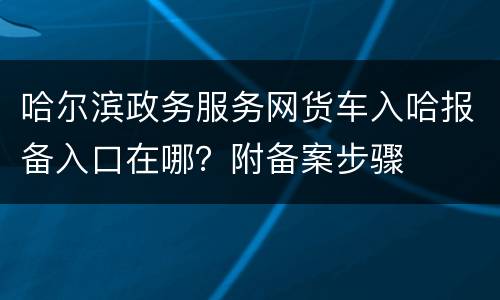 哈尔滨政务服务网货车入哈报备入口在哪？附备案步骤