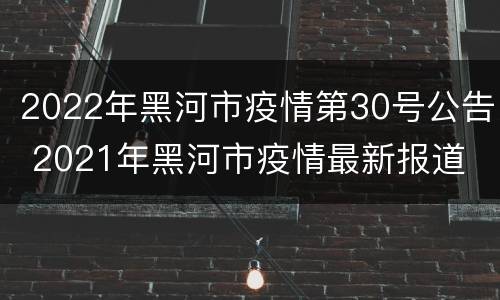 2022年黑河市疫情第30号公告 2021年黑河市疫情最新报道