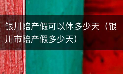 银川陪产假可以休多少天（银川市陪产假多少天）
