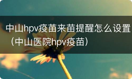 中山hpv疫苗来苗提醒怎么设置（中山医院hpv疫苗）
