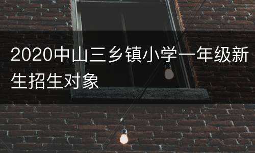 2020中山三乡镇小学一年级新生招生对象