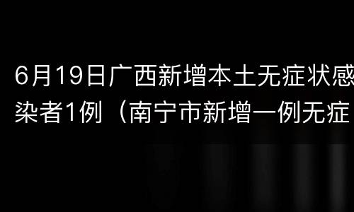 6月19日广西新增本土无症状感染者1例（南宁市新增一例无症状感染者）
